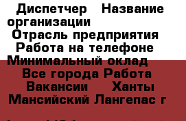 Диспетчер › Название организации ­ Dimond Style › Отрасль предприятия ­ Работа на телефоне › Минимальный оклад ­ 1 - Все города Работа » Вакансии   . Ханты-Мансийский,Лангепас г.